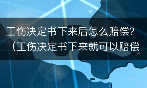 工伤决定书下来后怎么赔偿？（工伤决定书下来就可以赔偿了吗）