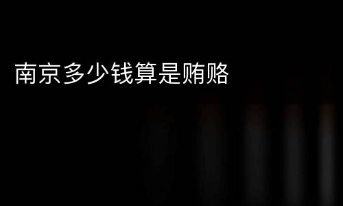 南京多少钱算是贿赂
