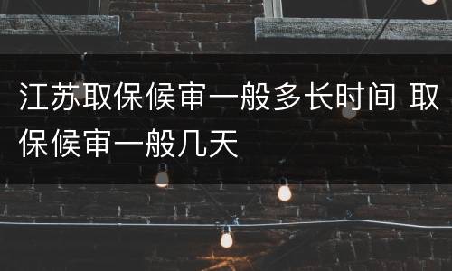 江苏取保候审一般多长时间 取保候审一般几天