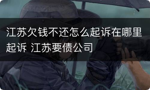 江苏欠钱不还怎么起诉在哪里起诉 江苏要债公司