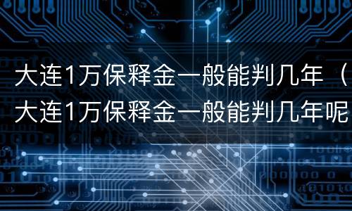 大连1万保释金一般能判几年（大连1万保释金一般能判几年呢）