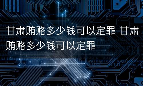 甘肃贿赂多少钱可以定罪 甘肃贿赂多少钱可以定罪