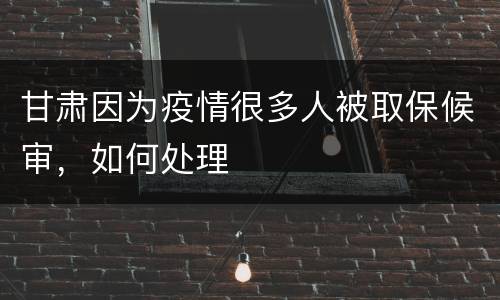 甘肃因为疫情很多人被取保候审，如何处理