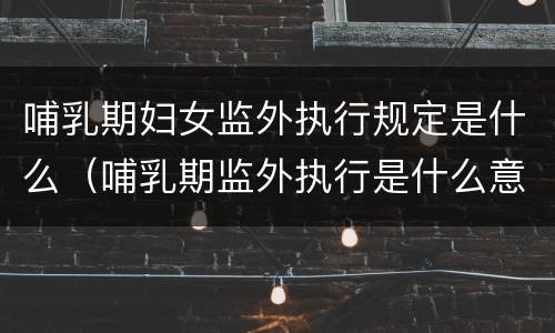 哺乳期妇女监外执行规定是什么（哺乳期监外执行是什么意思）