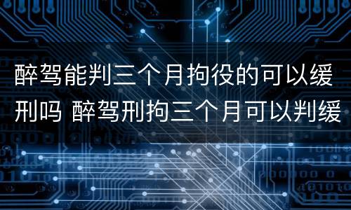 醉驾能判三个月拘役的可以缓刑吗 醉驾刑拘三个月可以判缓刑吗