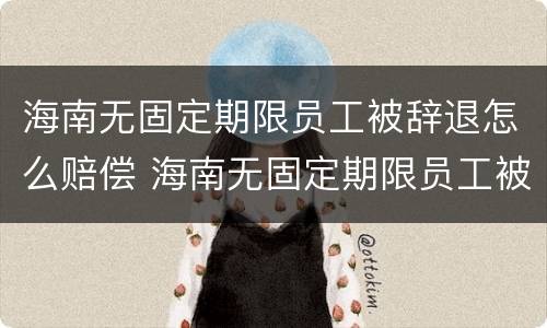 海南无固定期限员工被辞退怎么赔偿 海南无固定期限员工被辞退怎么赔偿的