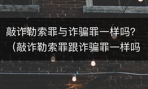 敲诈勒索罪与诈骗罪一样吗？（敲诈勒索罪跟诈骗罪一样吗）