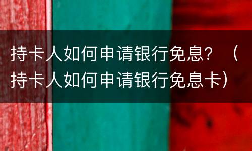 持卡人如何申请银行免息？（持卡人如何申请银行免息卡）
