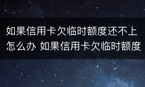如果信用卡欠临时额度还不上怎么办 如果信用卡欠临时额度还不上怎么办呢