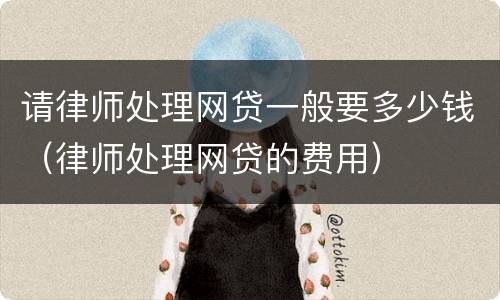 请律师处理网贷一般要多少钱（律师处理网贷的费用）