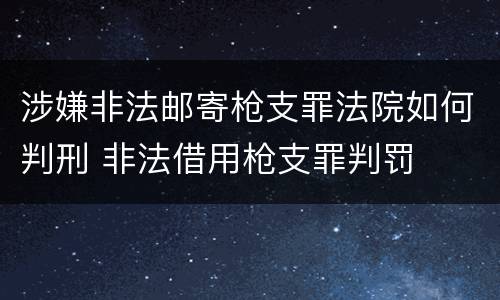 涉嫌非法邮寄枪支罪法院如何判刑 非法借用枪支罪判罚