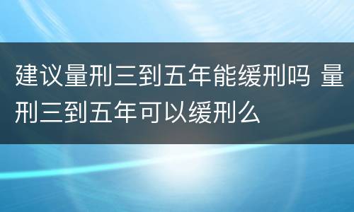 建议量刑三到五年能缓刑吗 量刑三到五年可以缓刑么