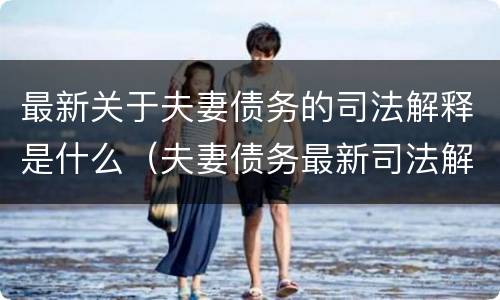 最新关于夫妻债务的司法解释是什么（夫妻债务最新司法解释的适用效力）