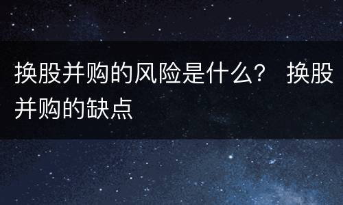 换股并购的风险是什么？ 换股并购的缺点