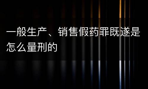 一般生产、销售假药罪既遂是怎么量刑的