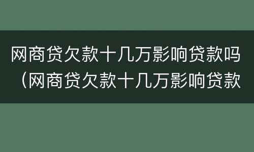 网商贷欠款十几万影响贷款吗（网商贷欠款十几万影响贷款吗知乎）