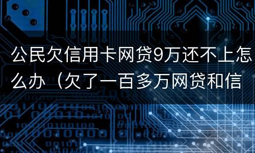 公民欠信用卡网贷9万还不上怎么办（欠了一百多万网贷和信用卡还不上怎么办）