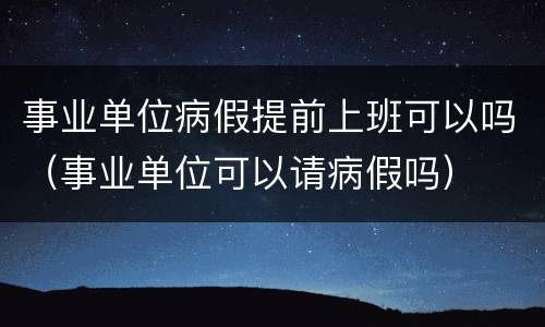 事业单位病假提前上班可以吗（事业单位可以请病假吗）