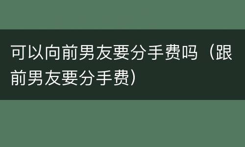 可以向前男友要分手费吗（跟前男友要分手费）