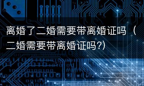 离婚了二婚需要带离婚证吗（二婚需要带离婚证吗?）