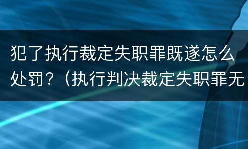 犯了执行裁定失职罪既遂怎么处罚?（执行判决裁定失职罪无罪案例）