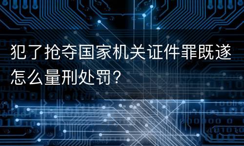 犯了抢夺国家机关证件罪既遂怎么量刑处罚?