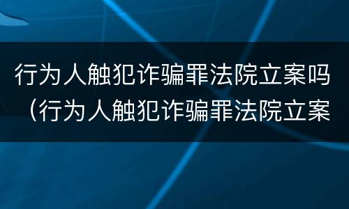 行为人触犯诈骗罪法院立案吗（行为人触犯诈骗罪法院立案吗）