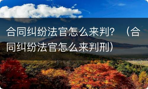 合同纠纷法官怎么来判？（合同纠纷法官怎么来判刑）