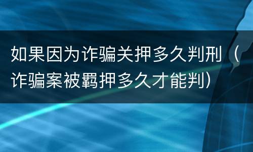 如果因为诈骗关押多久判刑（诈骗案被羁押多久才能判）