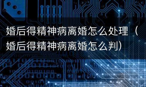 婚后得精神病离婚怎么处理（婚后得精神病离婚怎么判）