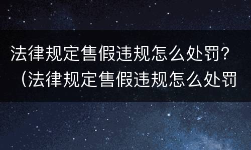 法律规定售假违规怎么处罚？（法律规定售假违规怎么处罚的）