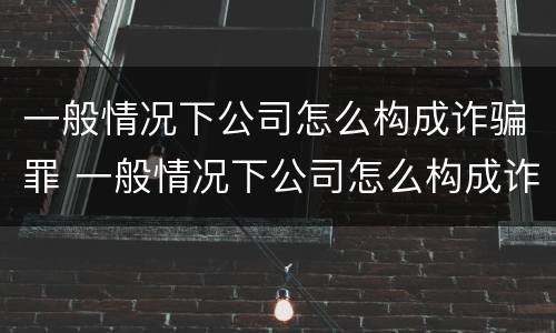 一般情况下公司怎么构成诈骗罪 一般情况下公司怎么构成诈骗罪行为