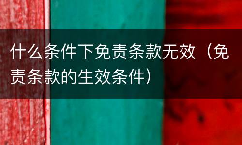 什么条件下免责条款无效（免责条款的生效条件）