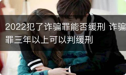 2022犯了诈骗罪能否缓刑 诈骗罪三年以上可以判缓刑