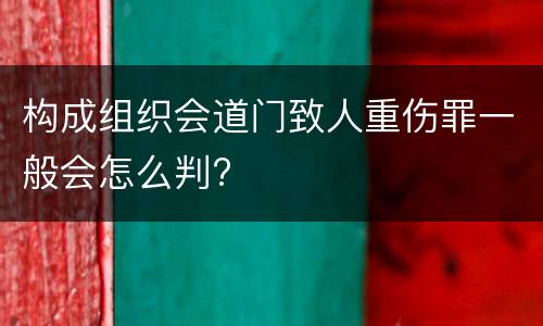 构成组织会道门致人重伤罪一般会怎么判?