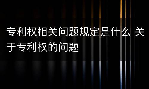 专利权相关问题规定是什么 关于专利权的问题
