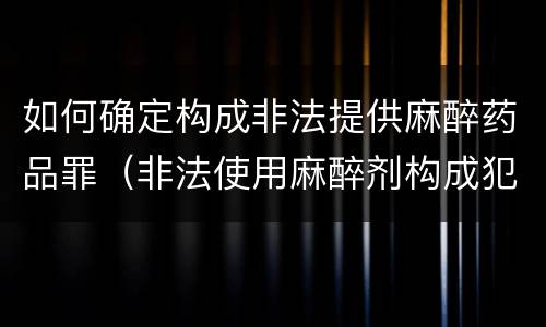 如何确定构成非法提供麻醉药品罪（非法使用麻醉剂构成犯罪吗）
