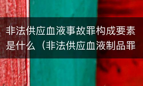 非法供应血液事故罪构成要素是什么（非法供应血液制品罪）