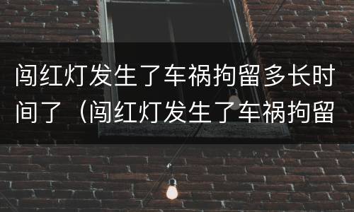 闯红灯发生了车祸拘留多长时间了（闯红灯发生了车祸拘留多长时间了能出来）