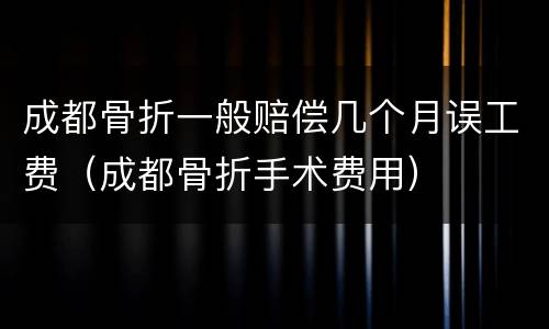 成都骨折一般赔偿几个月误工费（成都骨折手术费用）