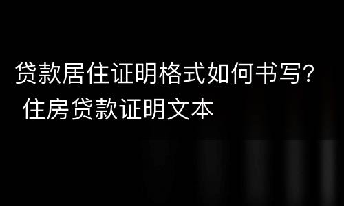 贷款居住证明格式如何书写？ 住房贷款证明文本