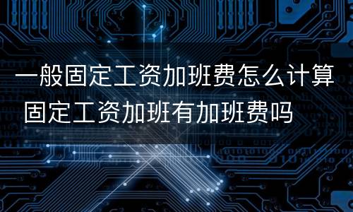 一般固定工资加班费怎么计算 固定工资加班有加班费吗