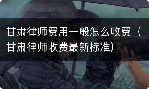 甘肃律师费用一般怎么收费（甘肃律师收费最新标准）