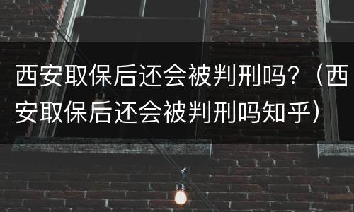 西安取保后还会被判刑吗?（西安取保后还会被判刑吗知乎）
