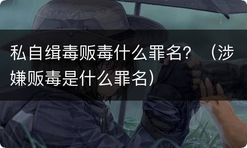 私自缉毒贩毒什么罪名？（涉嫌贩毒是什么罪名）