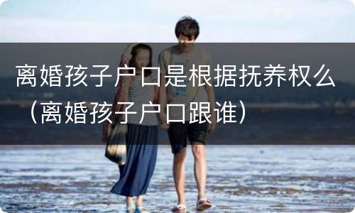 离婚孩子户口是根据抚养权么（离婚孩子户口跟谁）