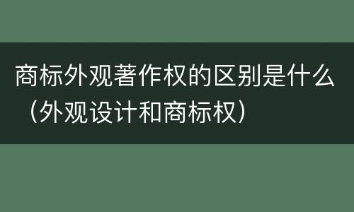 商标外观著作权的区别是什么（外观设计和商标权）