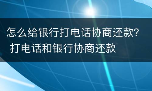 怎么给银行打电话协商还款？ 打电话和银行协商还款