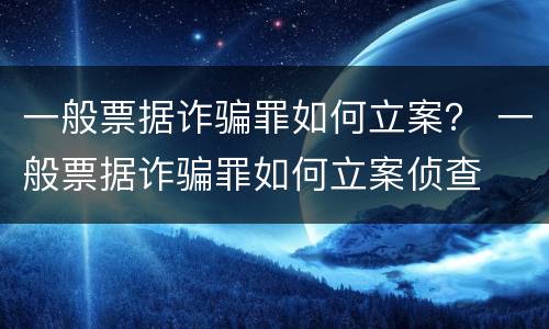 一般票据诈骗罪如何立案？ 一般票据诈骗罪如何立案侦查