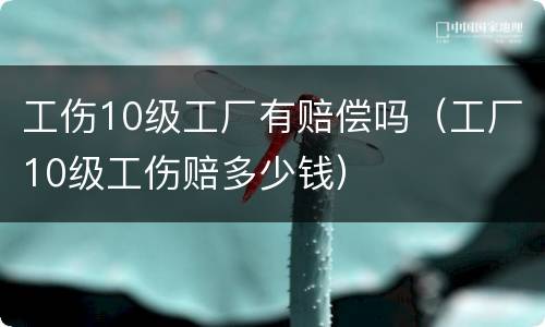 工伤10级工厂有赔偿吗（工厂10级工伤赔多少钱）